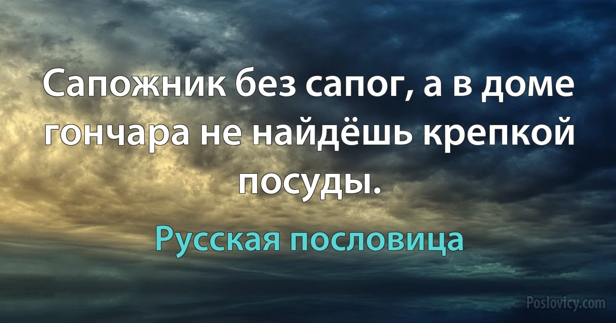 Сапожник без сапог, а в доме гончара не найдёшь крепкой посуды. (Русская пословица)