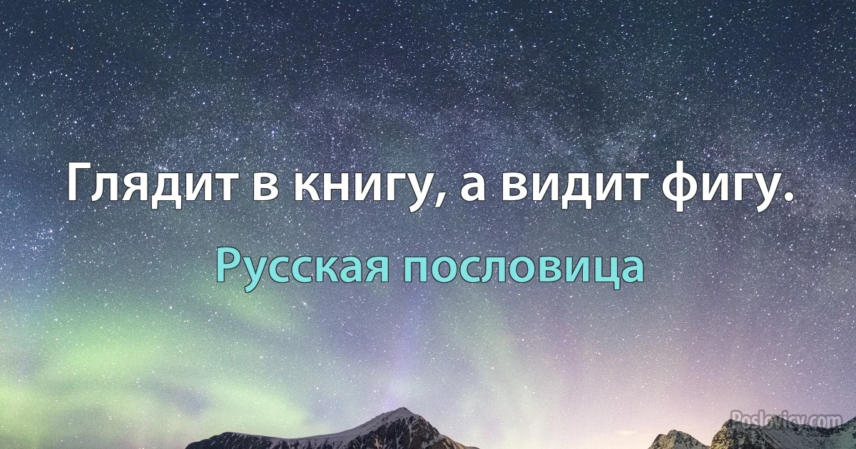 Глядит в книгу, а видит фигу. (Русская пословица)