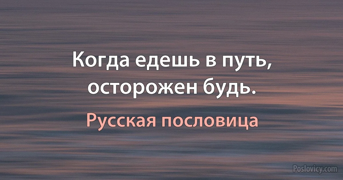 Когда едешь в путь, осторожен будь. (Русская пословица)