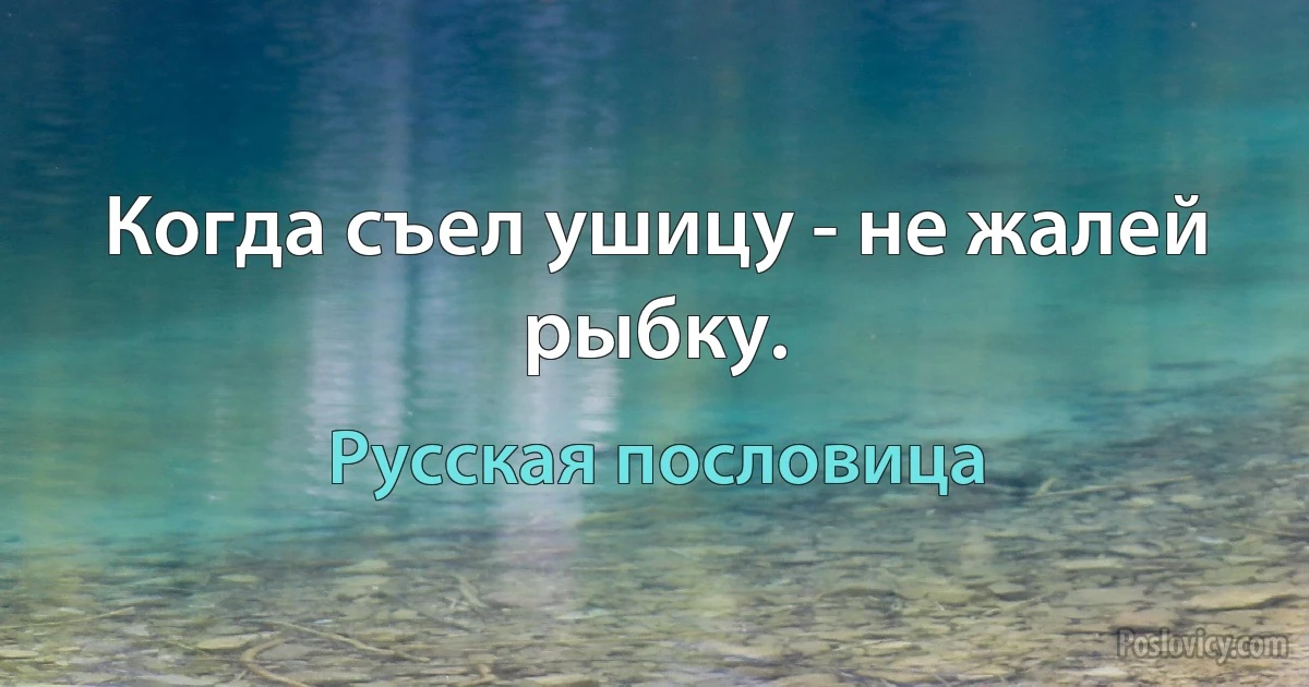 Когда съел ушицу - не жалей рыбку. (Русская пословица)