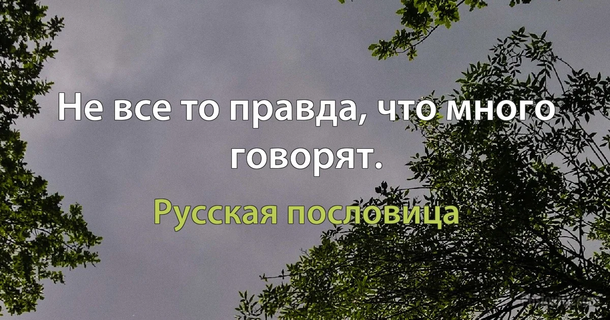 Не все то правда, что много говорят. (Русская пословица)