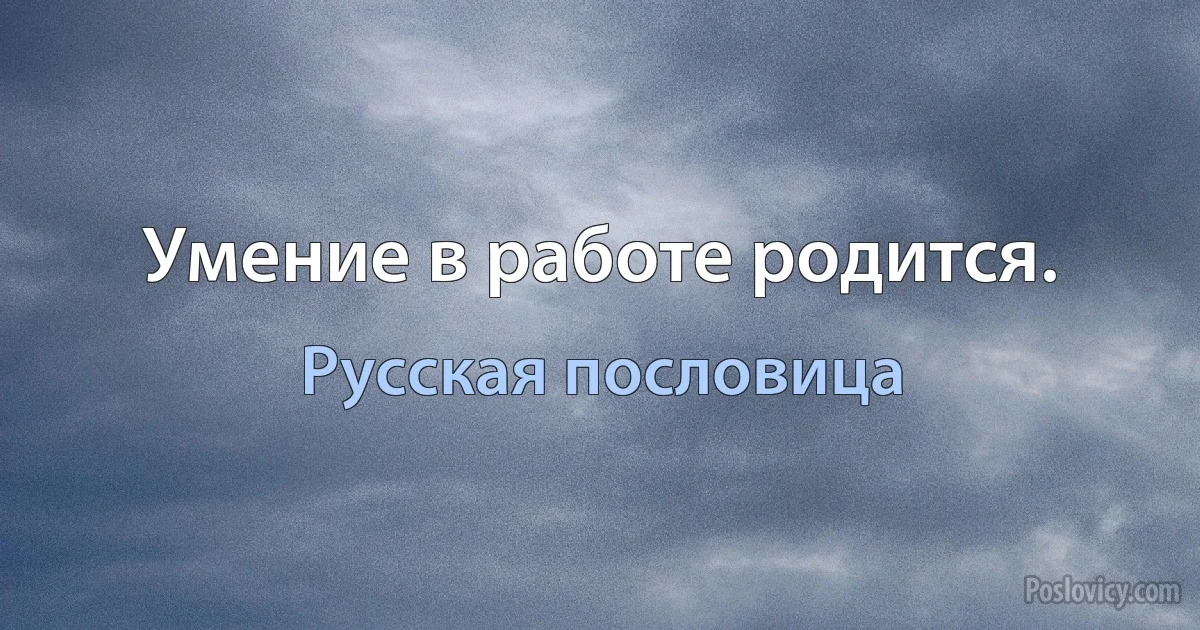 Умение в работе родится. (Русская пословица)