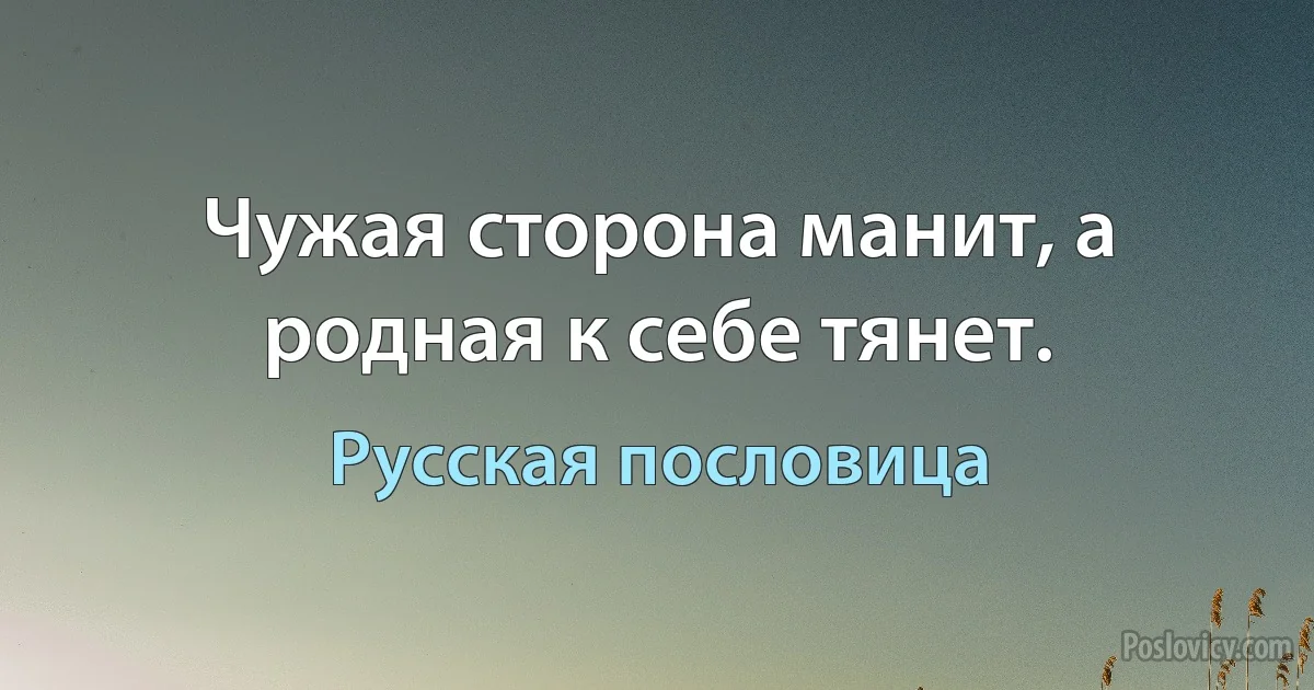 Чужая сторона манит, а родная к себе тянет. (Русская пословица)