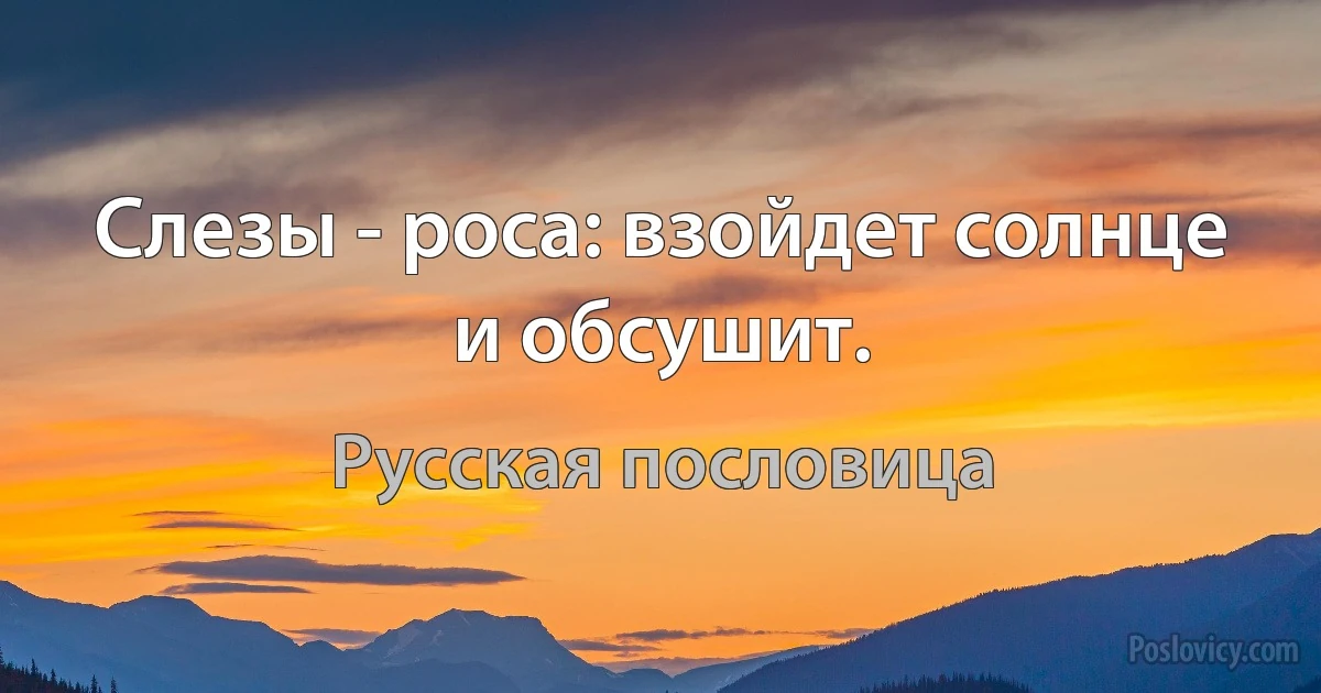 Слезы - роса: взойдет солнце и обсушит. (Русская пословица)