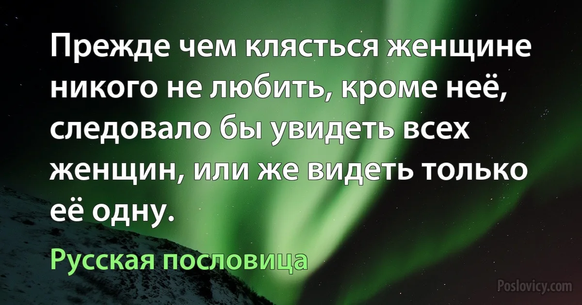 Прежде чем клясться женщине никого не любить, кроме неё, следовало бы увидеть всех женщин, или же видеть только её одну. (Русская пословица)