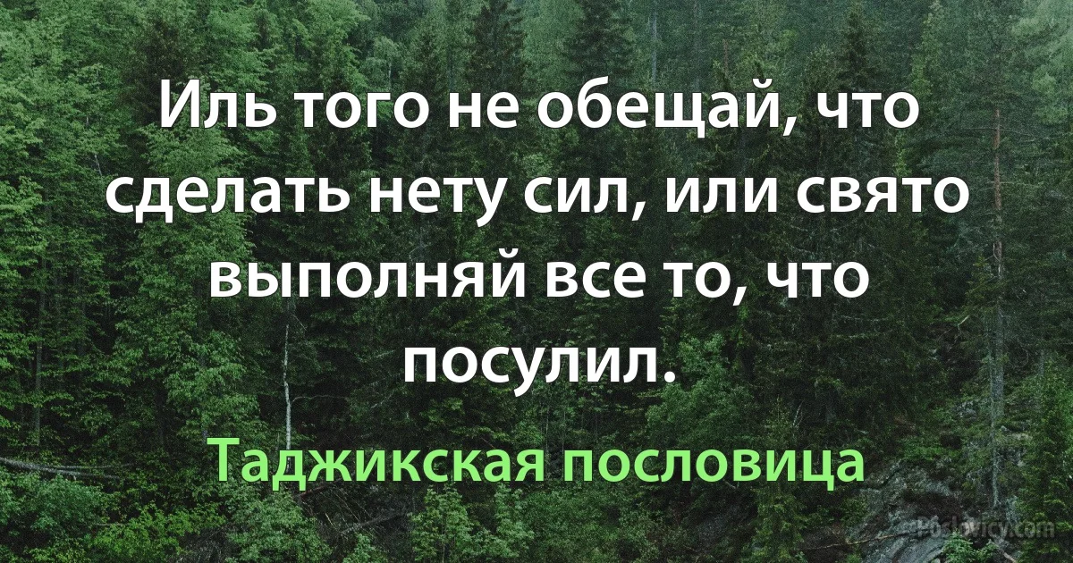 Иль того не обещай, что сделать нету сил, или свято выполняй все то, что посулил. (Таджикская пословица)