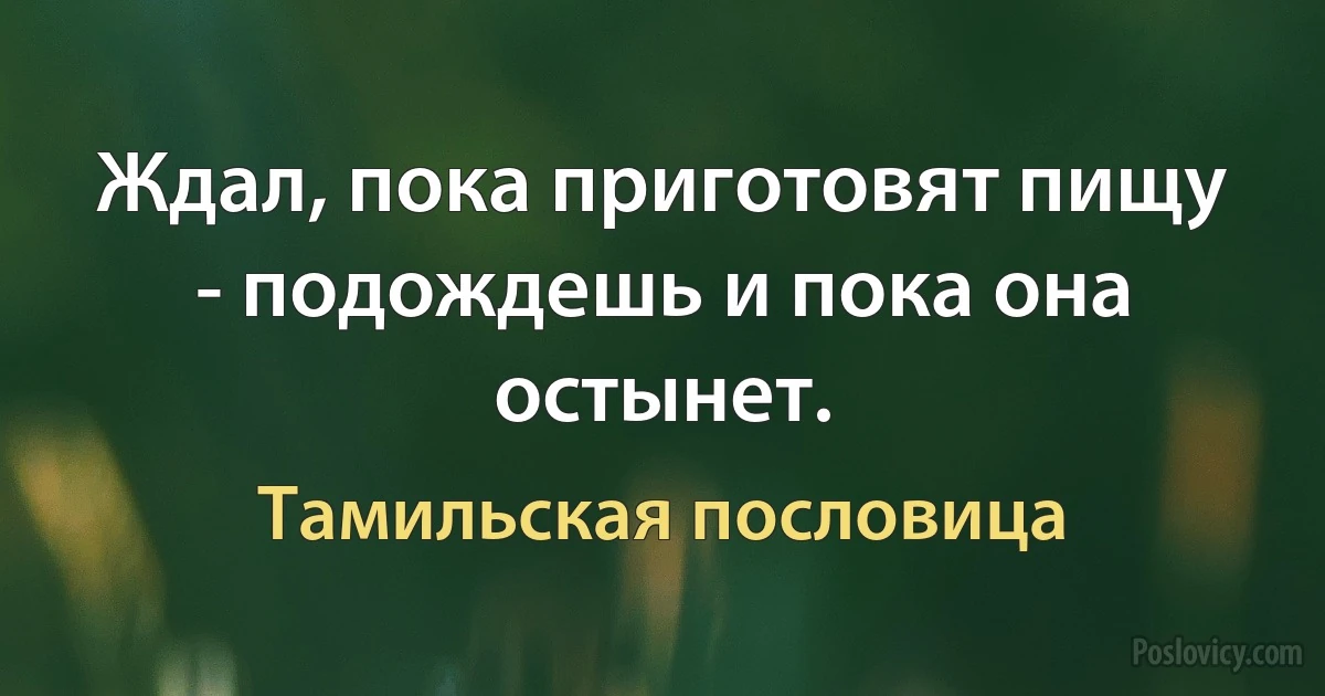 Ждал, пока приготовят пищу - подождешь и пока она остынет. (Тамильская пословица)