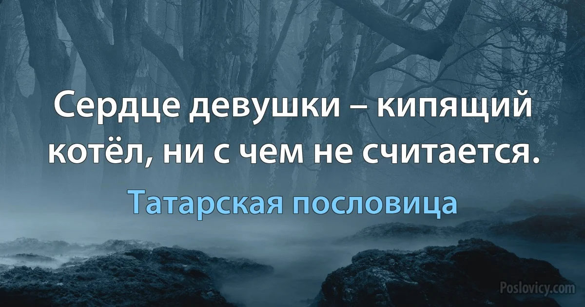 Сердце девушки – кипящий котёл, ни с чем не считается. (Татарская пословица)