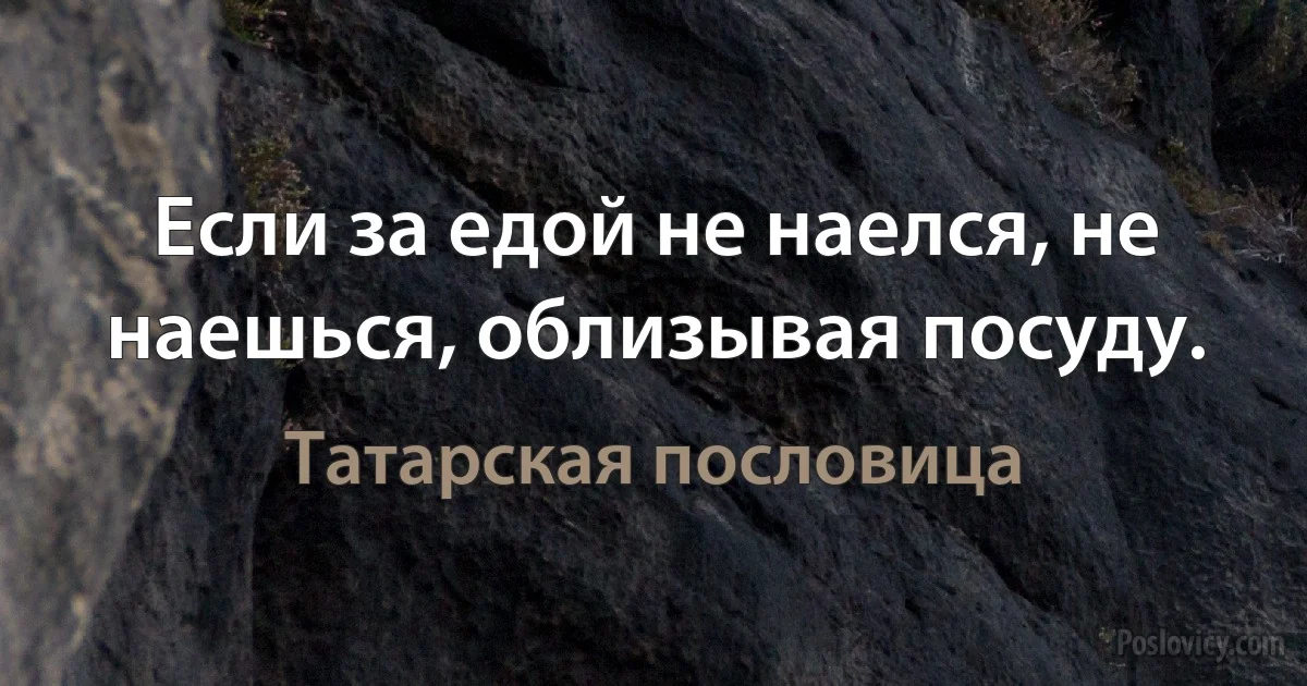 Если за едой не наелся, не наешься, облизывая посуду. (Татарская пословица)