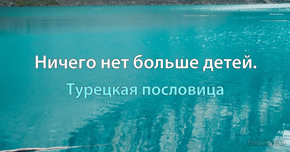 Ничего нет больше детей. (Турецкая пословица)