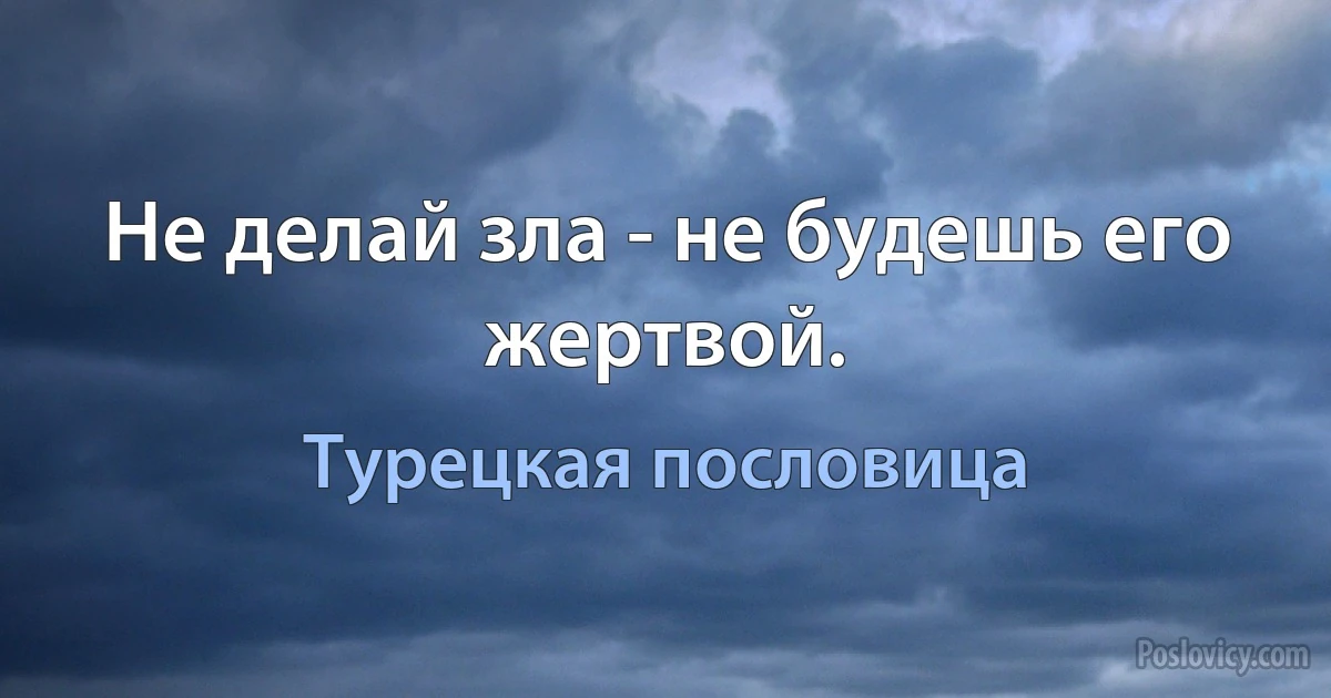 Не делай зла - не будешь его жертвой. (Турецкая пословица)