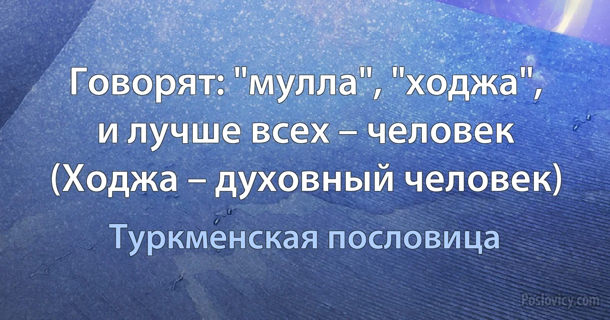 Говорят: "мулла", "ходжа", и лучше всех – человек (Ходжа – духовный человек) (Туркменская пословица)