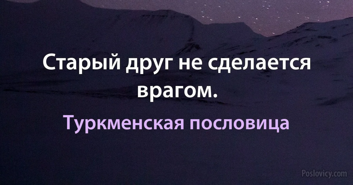 Старый друг не сделается врагом. (Туркменская пословица)