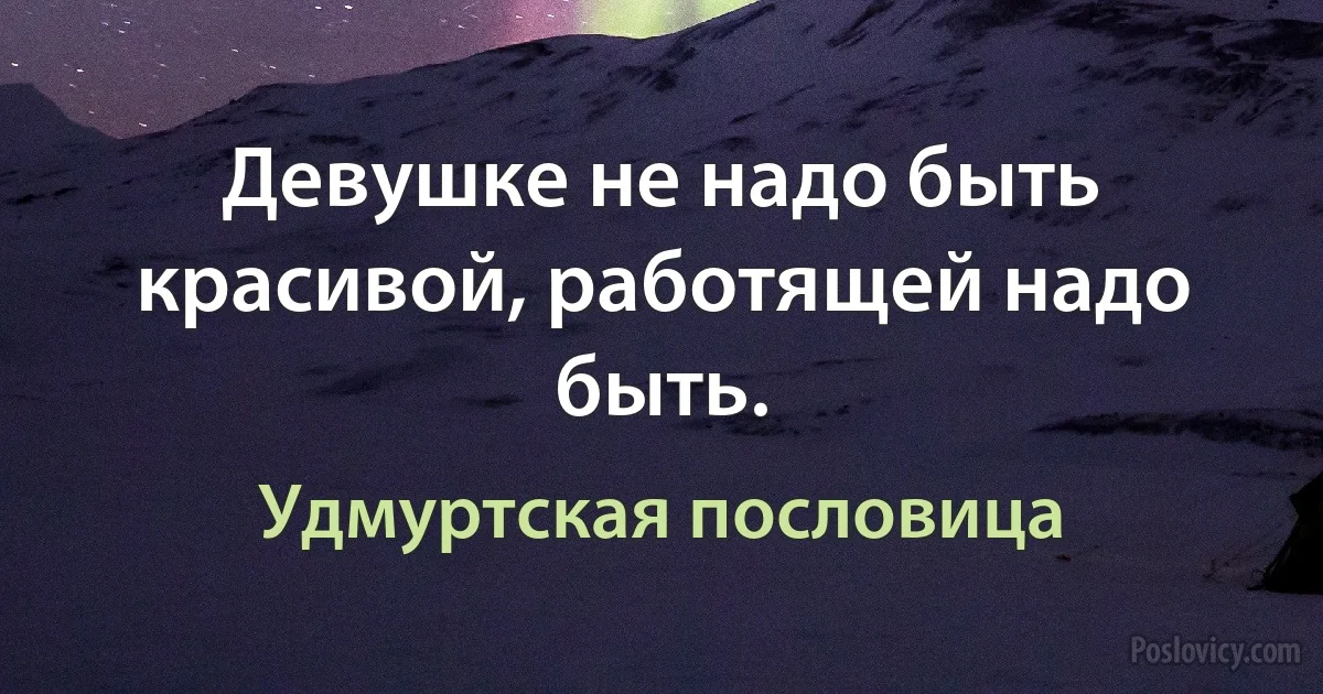 Девушке не надо быть красивой, работящей надо быть. (Удмуртская пословица)