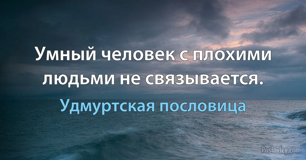 Умный человек с плохими людьми не связывается. (Удмуртская пословица)