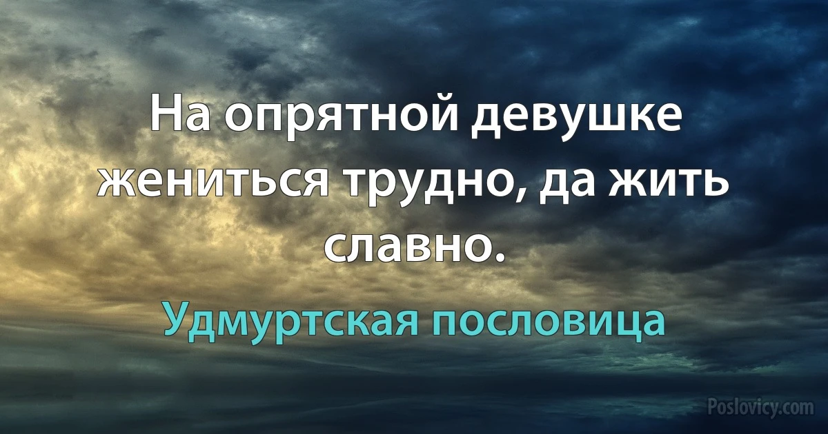 На опрятной девушке жениться трудно, да жить славно. (Удмуртская пословица)