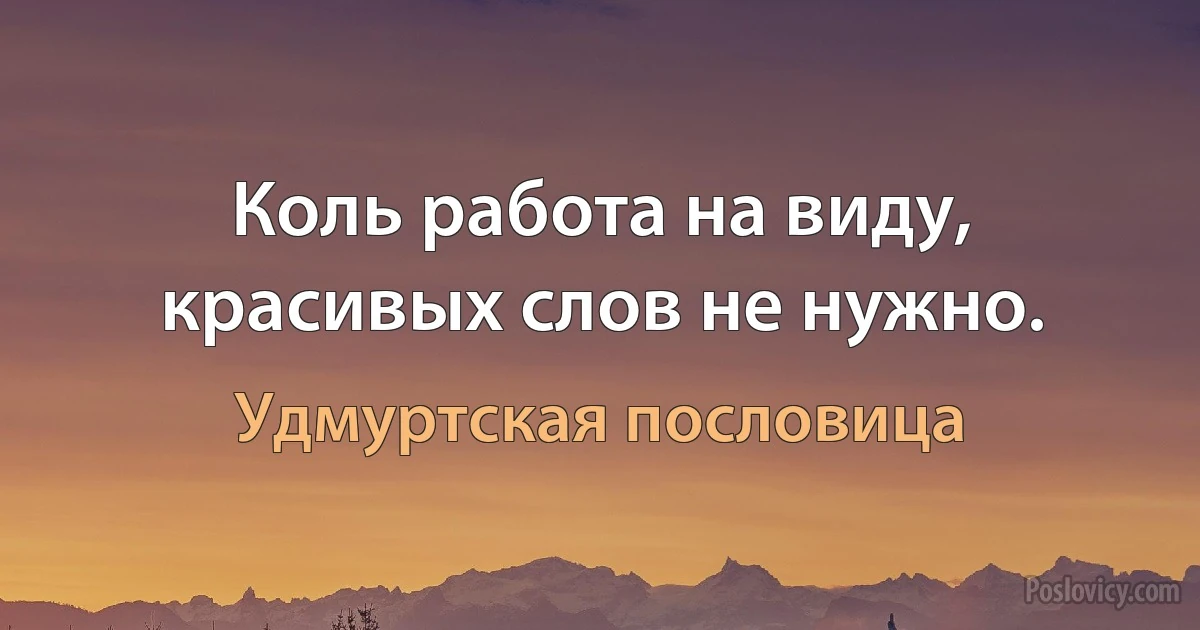 Коль работа на виду, красивых слов не нужно. (Удмуртская пословица)