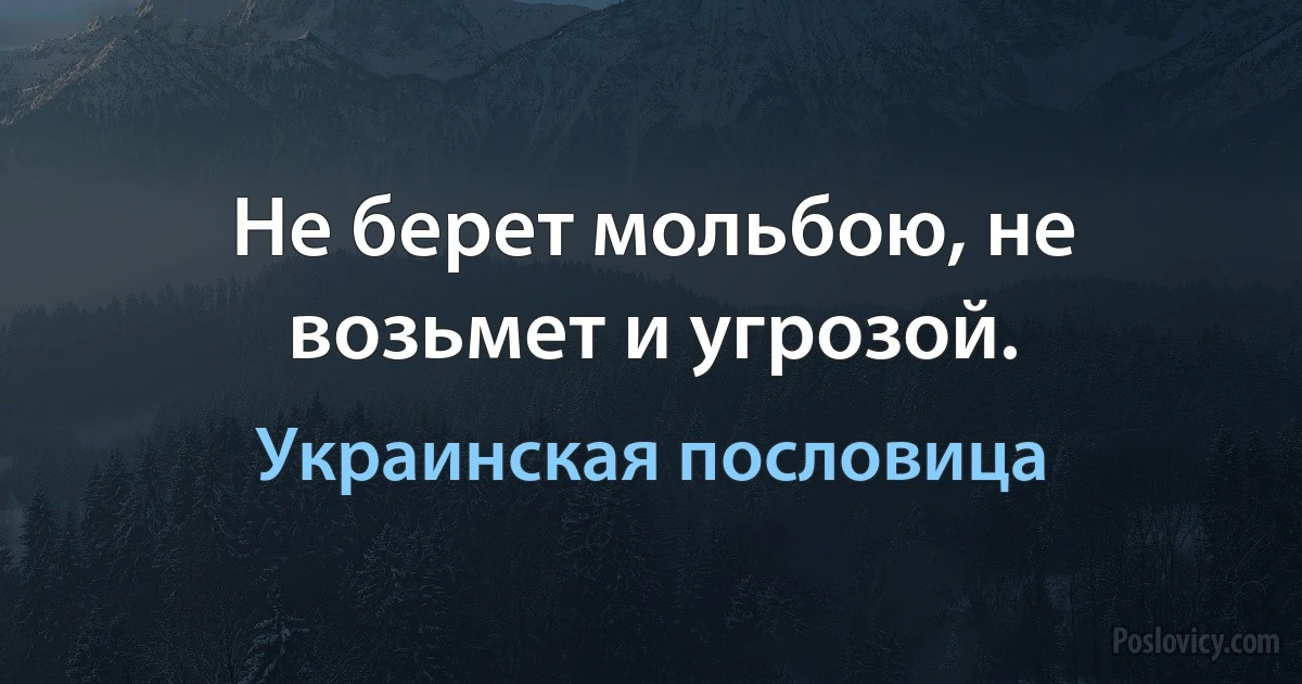 Не берет мольбою, не возьмет и угрозой. (Украинская пословица)