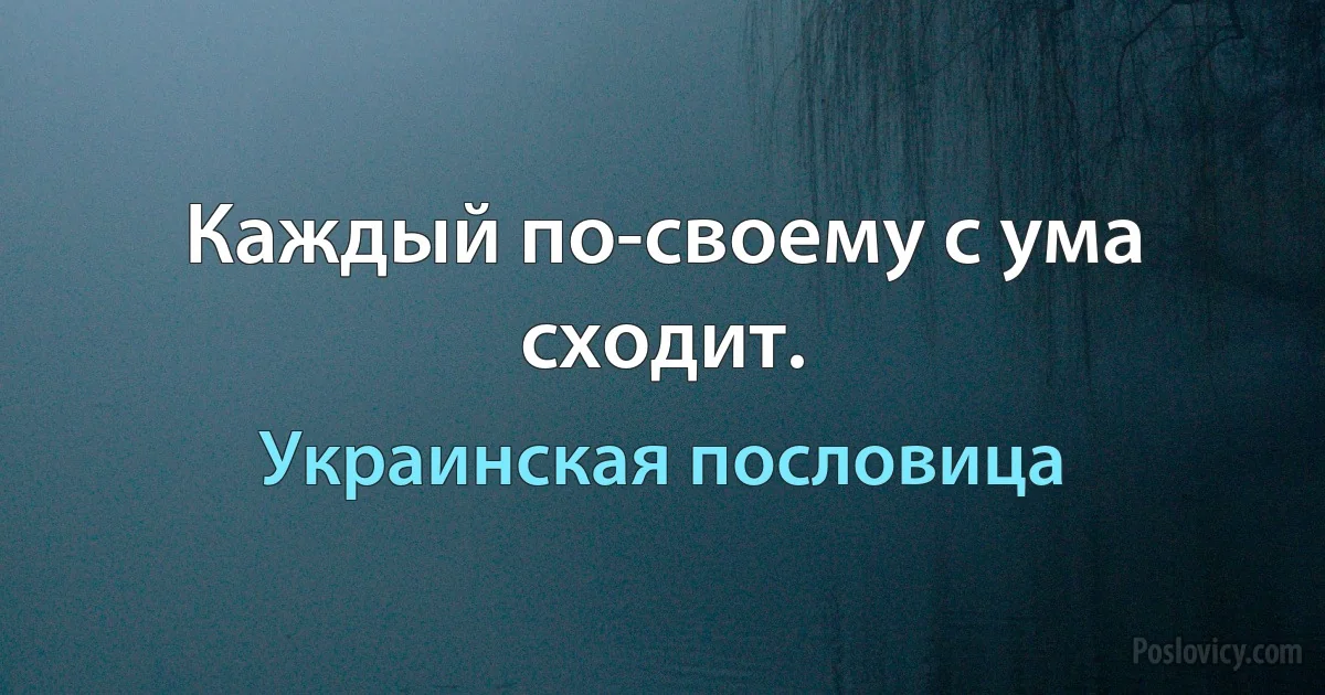 Каждый по-своему с ума сходит. (Украинская пословица)