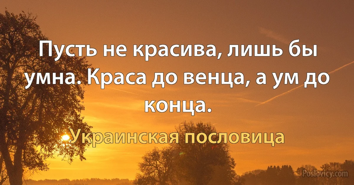 Пусть не красива, лишь бы умна. Краса до венца, а ум до конца. (Украинская пословица)