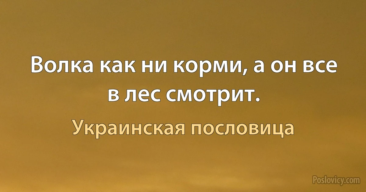 Волка как ни корми, а он все в лес смотрит. (Украинская пословица)