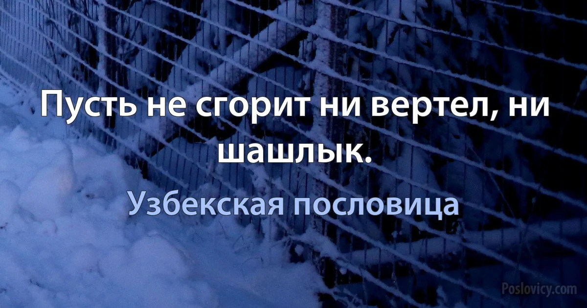 Пусть не сгорит ни вертел, ни шашлык. (Узбекская пословица)