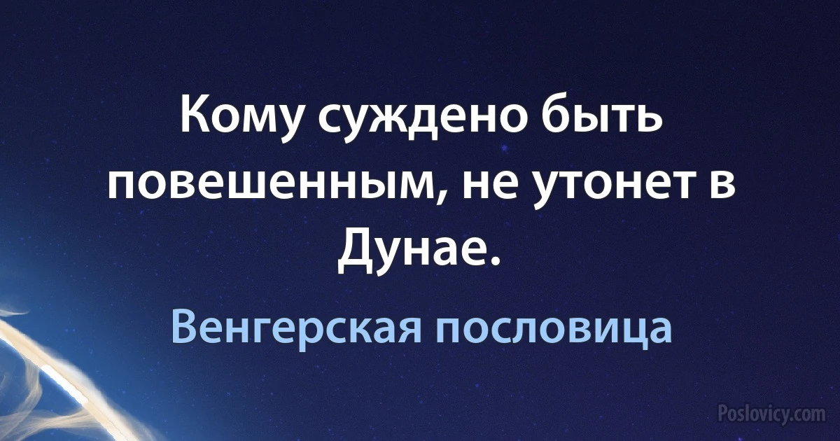 Кому суждено быть повешенным, не утонет в Дунае. (Венгерская пословица)