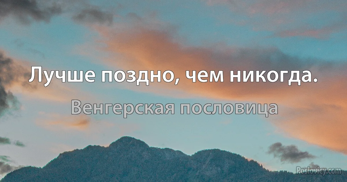 Лучше поздно, чем никогда. (Венгерская пословица)