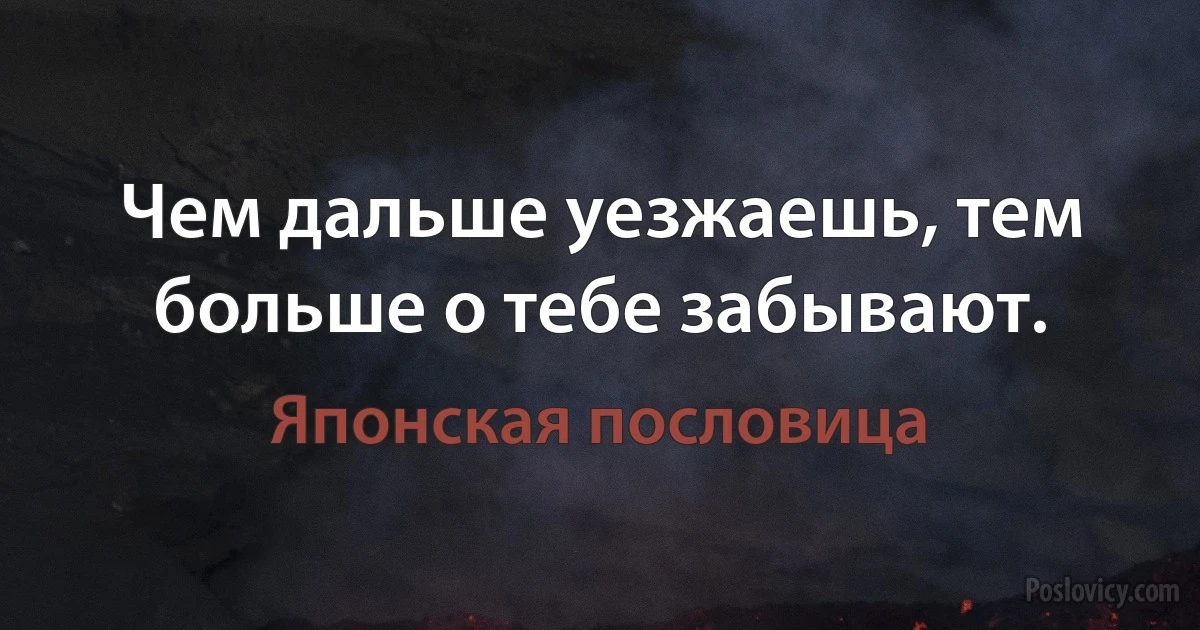 Чем дальше уезжаешь, тем больше о тебе забывают. (Японская пословица)