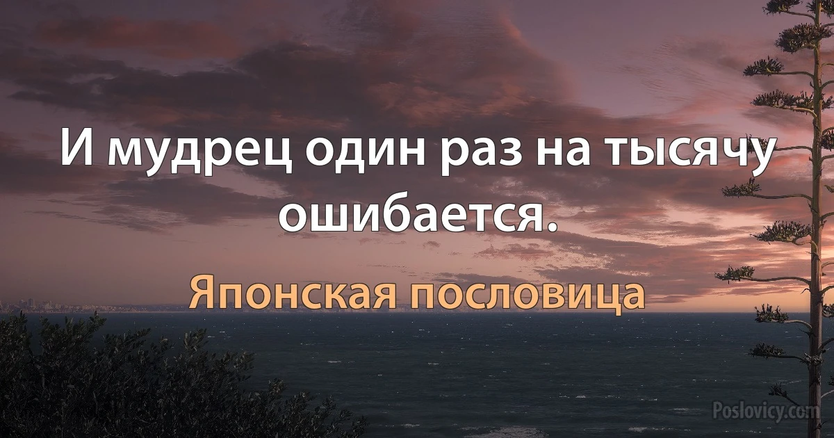 И мудрец один раз на тысячу ошибается. (Японская пословица)