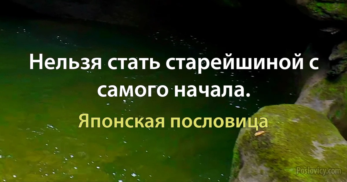 Нельзя стать старейшиной с самого начала. (Японская пословица)