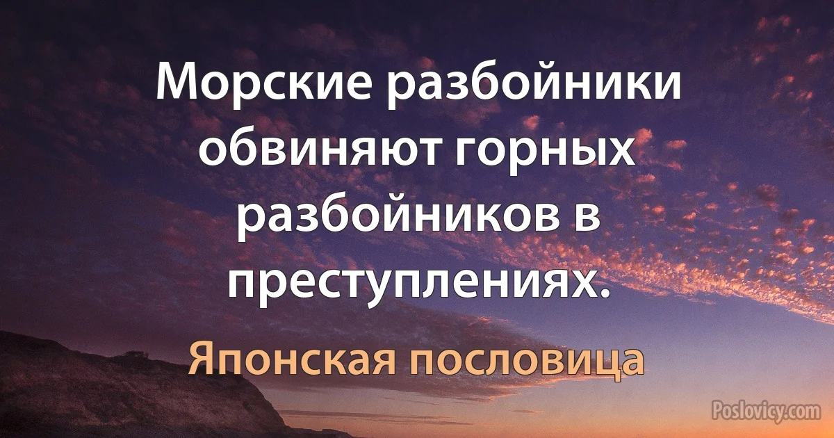 Морские разбойники обвиняют горных разбойников в преступлениях. (Японская пословица)