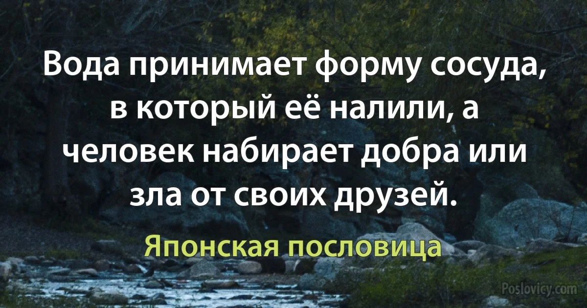 Вода принимает форму сосуда, в который её налили, а человек набирает добра или зла от своих друзей. (Японская пословица)