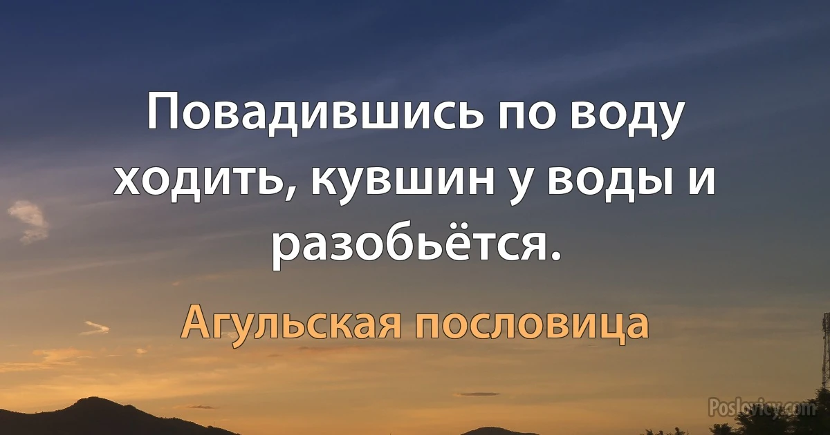 Повадившись по воду ходить, кувшин у воды и разобьётся. (Агульская пословица)