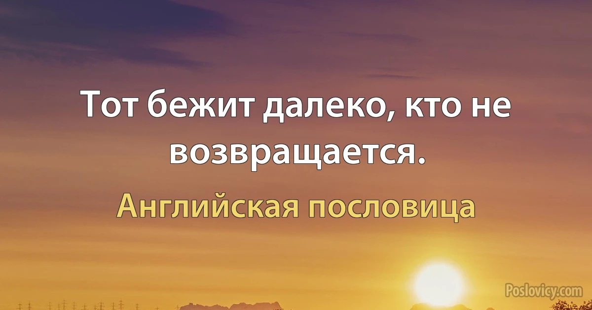 Тот бежит далеко, кто не возвращается. (Английская пословица)