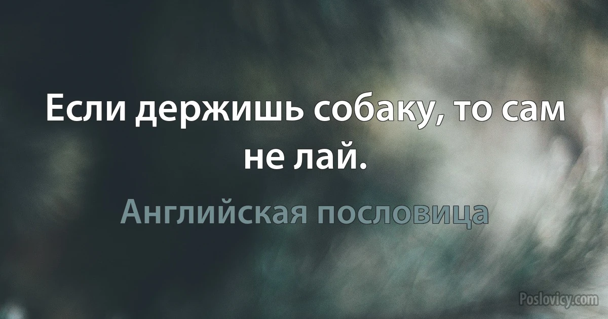 Если держишь собаку, то сам не лай. (Английская пословица)