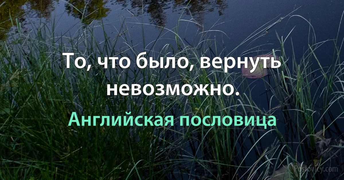 То, что было, вернуть невозможно. (Английская пословица)