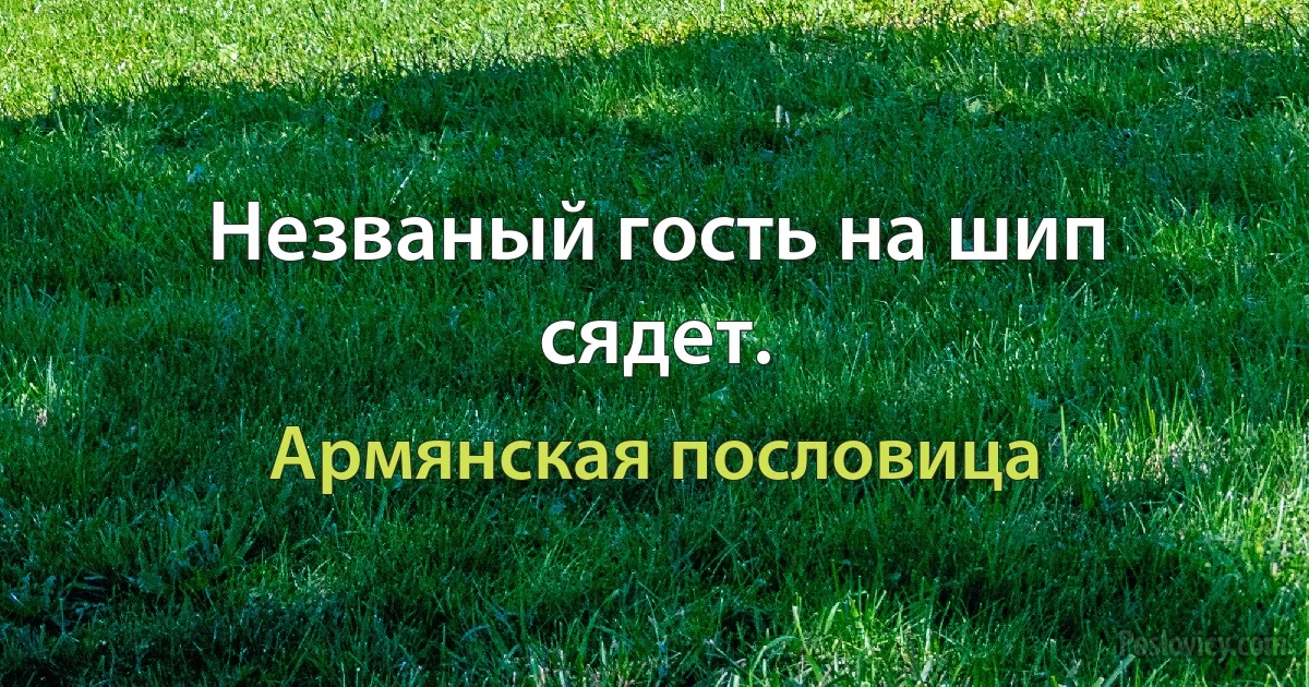 Незваный гость на шип сядет. (Армянская пословица)