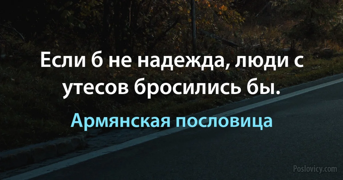 Если б не надежда, люди с утесов бросились бы. (Армянская пословица)