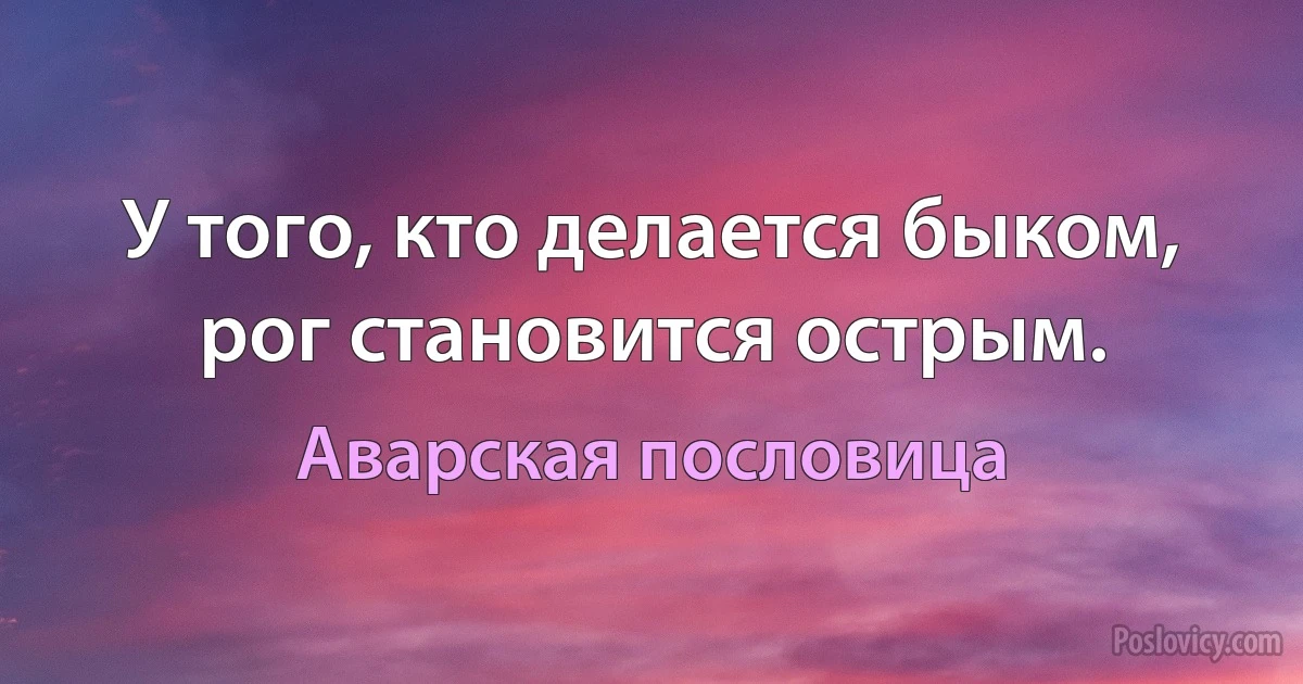 У того, кто делается быком, рог становится острым. (Аварская пословица)