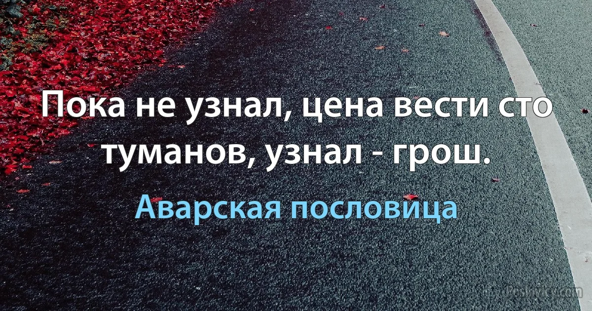 Пока не узнал, цена вести сто туманов, узнал - грош. (Аварская пословица)