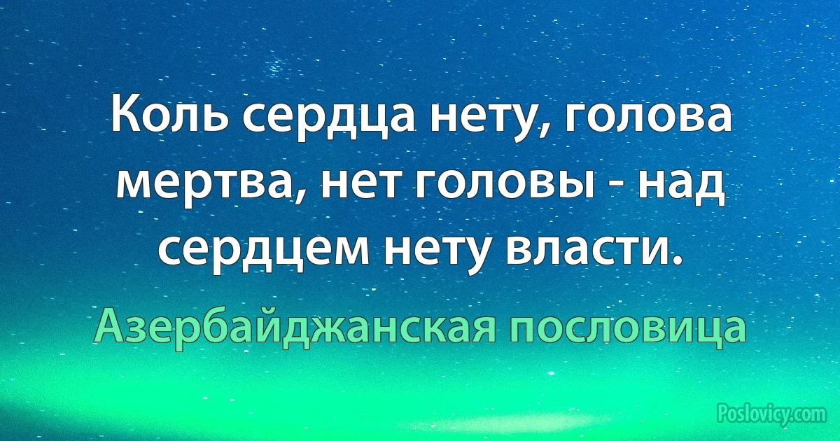 Коль сердца нету, голова мертва, нет головы - над сердцем нету власти. (Азербайджанская пословица)