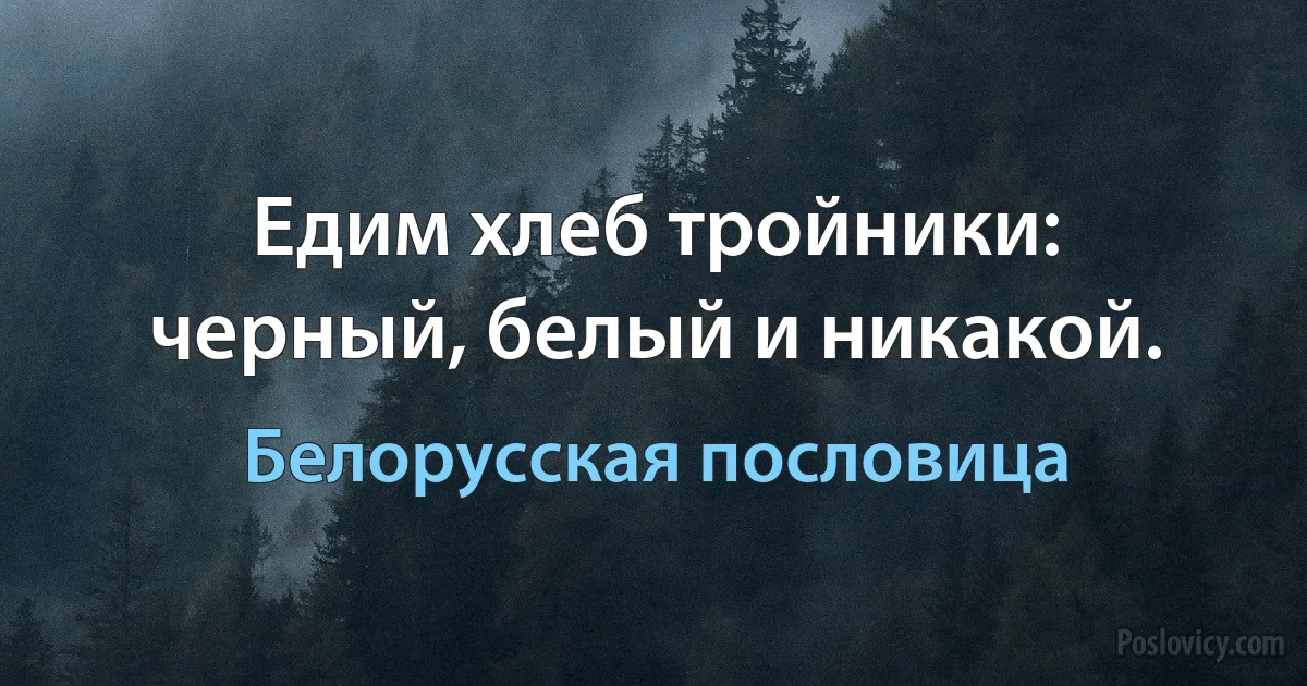 Едим хлеб тройники: черный, белый и никакой. (Белорусская пословица)