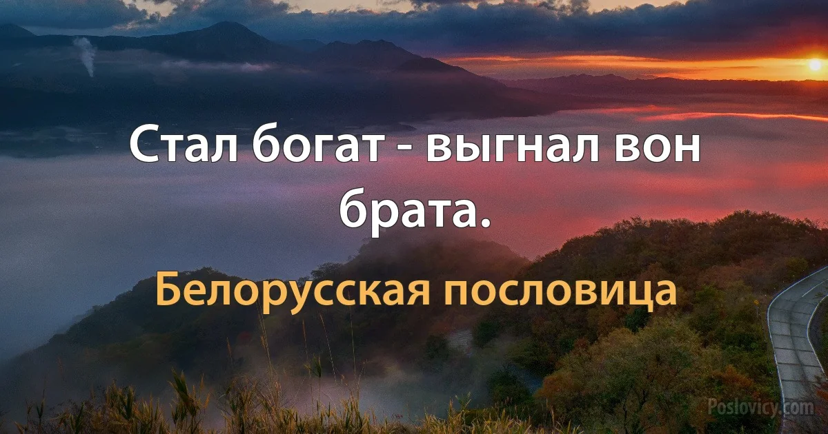 Стал богат - выгнал вон брата. (Белорусская пословица)