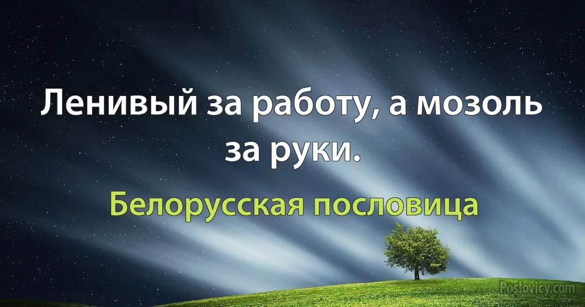 Ленивый за работу, а мозоль за руки. (Белорусская пословица)