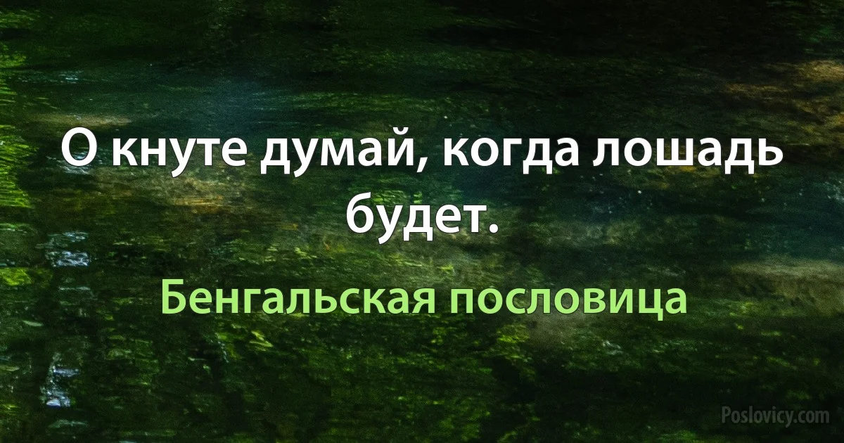 О кнуте думай, когда лошадь будет. (Бенгальская пословица)