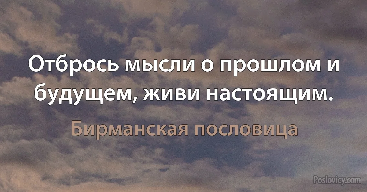 Отбрось мысли о прошлом и будущем, живи настоящим. (Бирманская пословица)