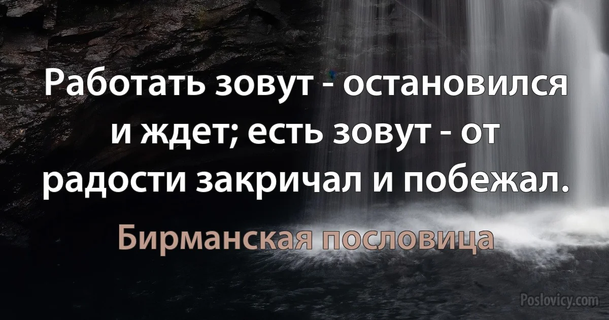 Работать зовут - остановился и ждет; есть зовут - от радости закричал и побежал. (Бирманская пословица)