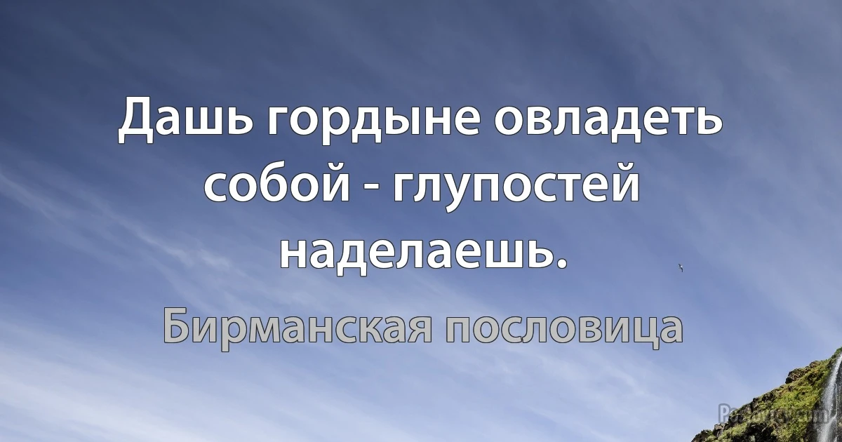 Дашь гордыне овладеть собой - глупостей наделаешь. (Бирманская пословица)