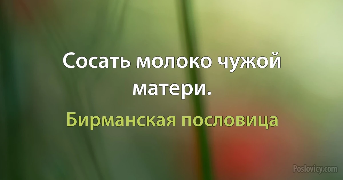 Сосать молоко чужой матери. (Бирманская пословица)